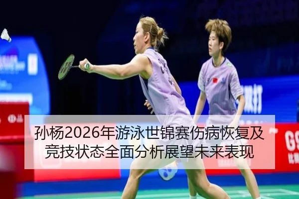 孙杨2026年游泳世锦赛伤病恢复及竞技状态全面分析展望未来表现